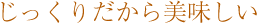 じっくりだから美味しい